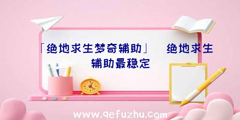 「绝地求生梦奇辅助」|绝地求生辅助最稳定